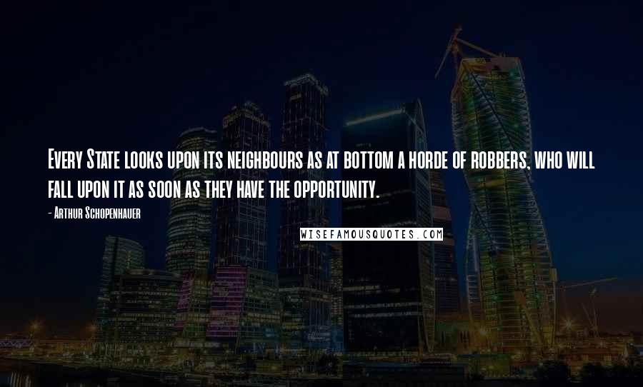 Arthur Schopenhauer Quotes: Every State looks upon its neighbours as at bottom a horde of robbers, who will fall upon it as soon as they have the opportunity.