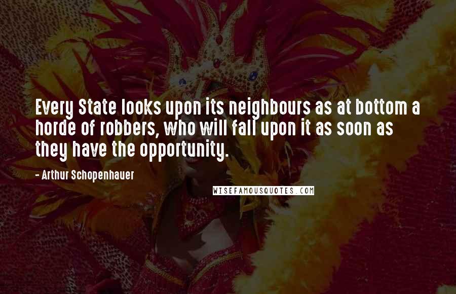 Arthur Schopenhauer Quotes: Every State looks upon its neighbours as at bottom a horde of robbers, who will fall upon it as soon as they have the opportunity.