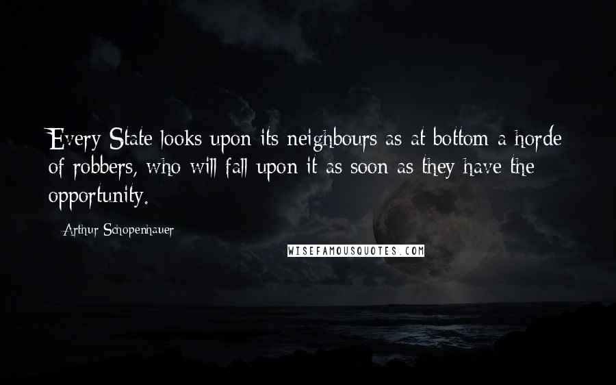 Arthur Schopenhauer Quotes: Every State looks upon its neighbours as at bottom a horde of robbers, who will fall upon it as soon as they have the opportunity.