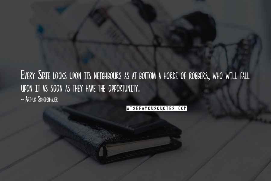 Arthur Schopenhauer Quotes: Every State looks upon its neighbours as at bottom a horde of robbers, who will fall upon it as soon as they have the opportunity.