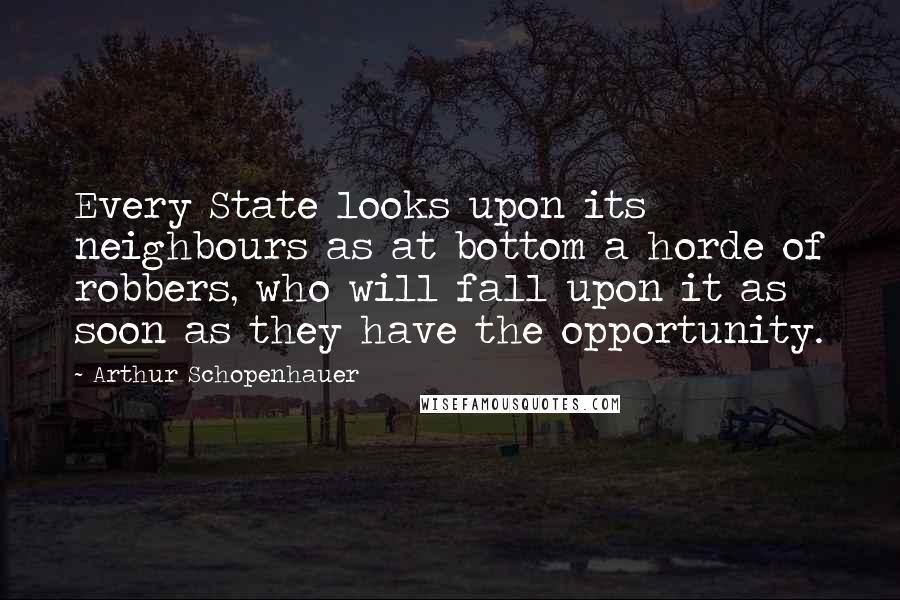 Arthur Schopenhauer Quotes: Every State looks upon its neighbours as at bottom a horde of robbers, who will fall upon it as soon as they have the opportunity.
