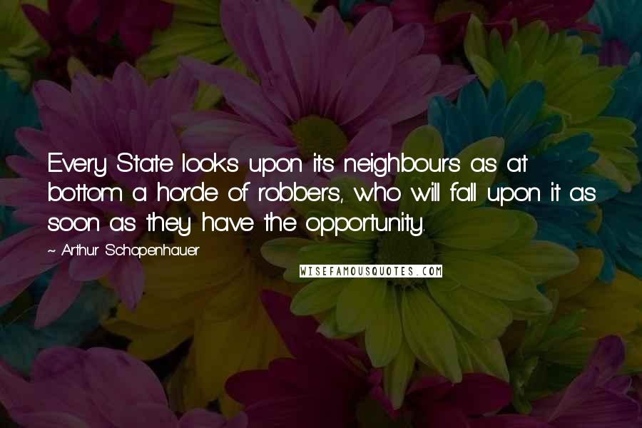 Arthur Schopenhauer Quotes: Every State looks upon its neighbours as at bottom a horde of robbers, who will fall upon it as soon as they have the opportunity.