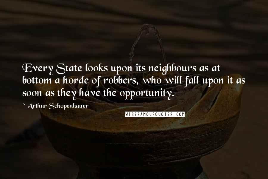 Arthur Schopenhauer Quotes: Every State looks upon its neighbours as at bottom a horde of robbers, who will fall upon it as soon as they have the opportunity.