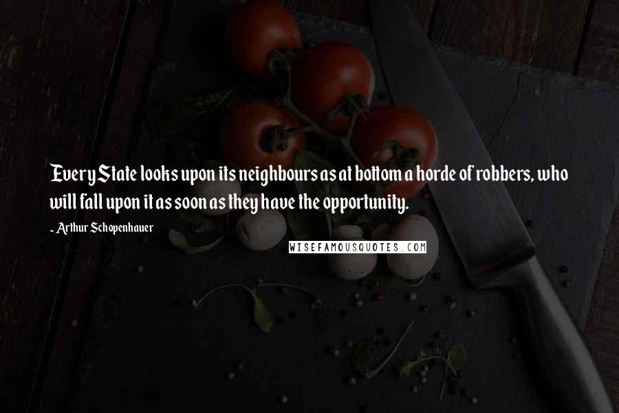 Arthur Schopenhauer Quotes: Every State looks upon its neighbours as at bottom a horde of robbers, who will fall upon it as soon as they have the opportunity.
