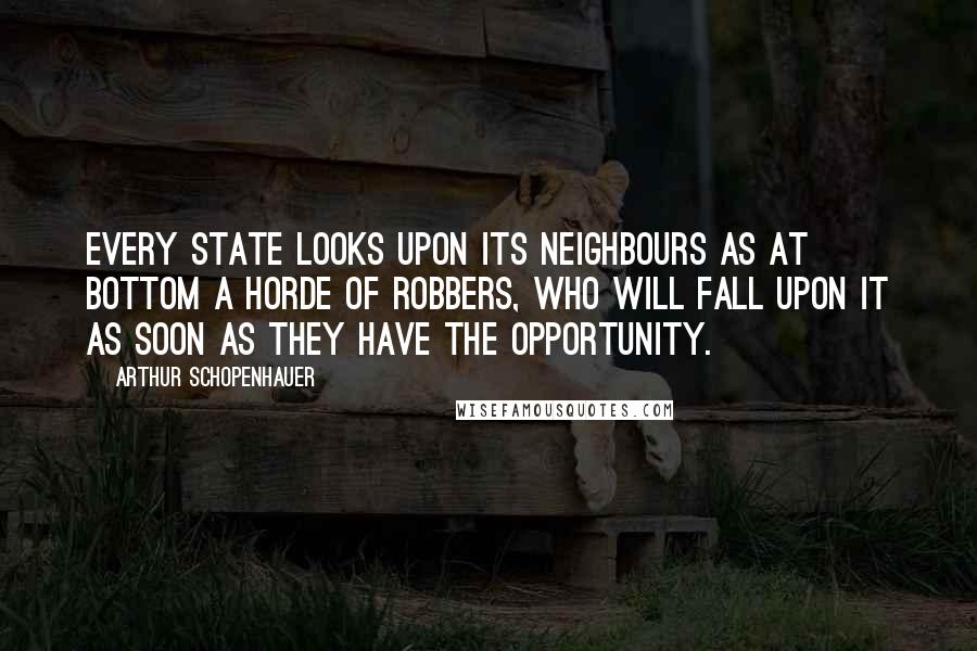 Arthur Schopenhauer Quotes: Every State looks upon its neighbours as at bottom a horde of robbers, who will fall upon it as soon as they have the opportunity.
