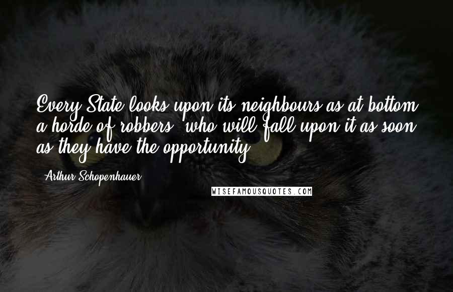 Arthur Schopenhauer Quotes: Every State looks upon its neighbours as at bottom a horde of robbers, who will fall upon it as soon as they have the opportunity.