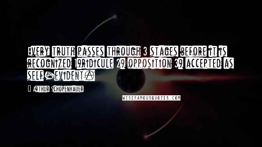 Arthur Schopenhauer Quotes: Every truth passes through 3 stages before it is recognized 1)ridicule 2) opposition 3) accepted as self-evident.