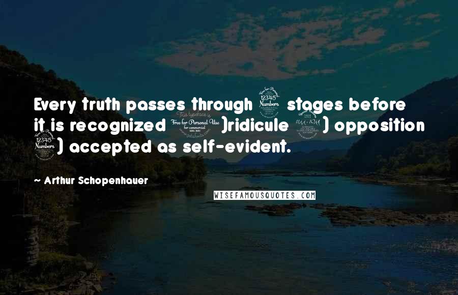 Arthur Schopenhauer Quotes: Every truth passes through 3 stages before it is recognized 1)ridicule 2) opposition 3) accepted as self-evident.