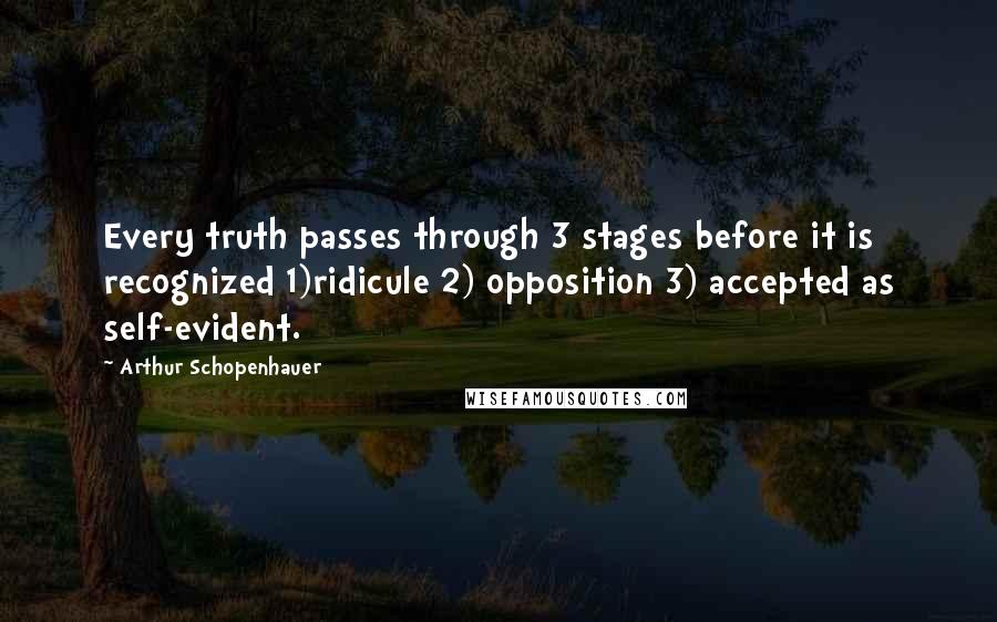 Arthur Schopenhauer Quotes: Every truth passes through 3 stages before it is recognized 1)ridicule 2) opposition 3) accepted as self-evident.