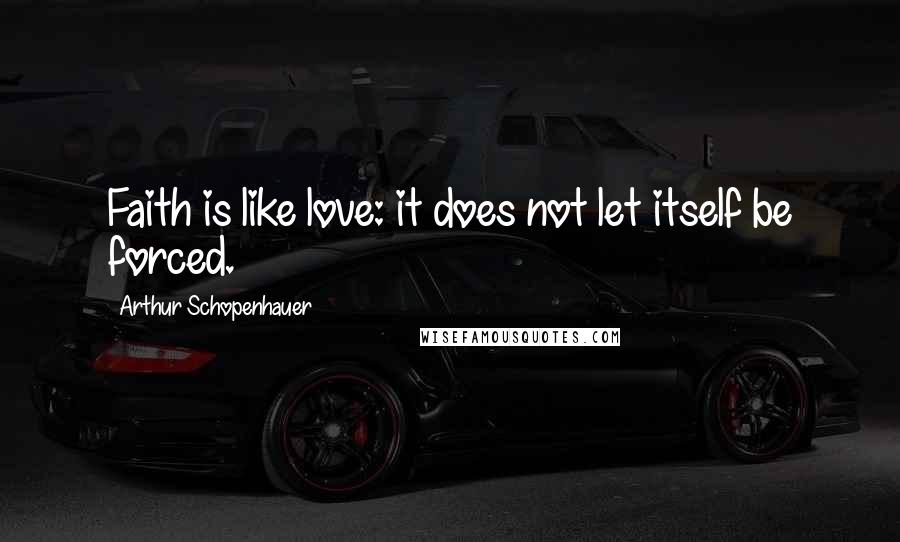Arthur Schopenhauer Quotes: Faith is like love: it does not let itself be forced.