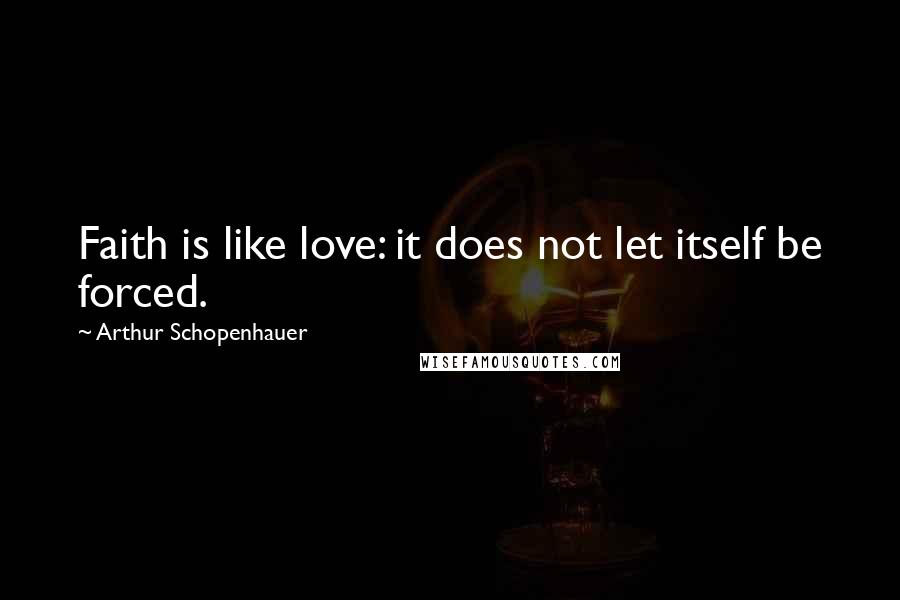 Arthur Schopenhauer Quotes: Faith is like love: it does not let itself be forced.