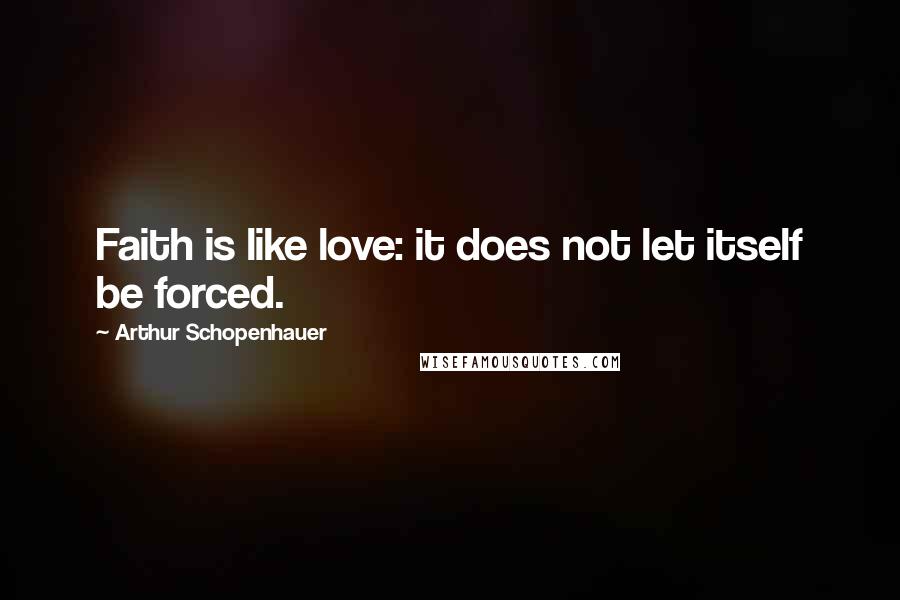 Arthur Schopenhauer Quotes: Faith is like love: it does not let itself be forced.