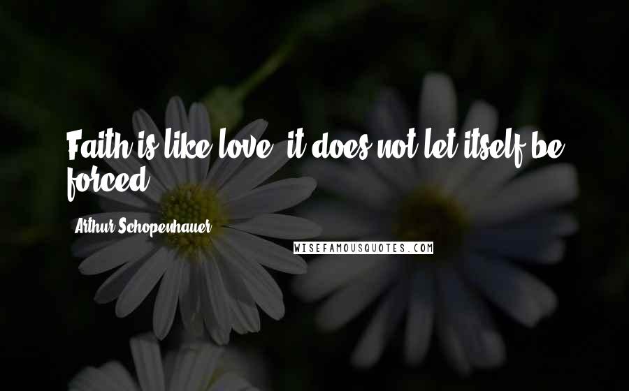 Arthur Schopenhauer Quotes: Faith is like love: it does not let itself be forced.