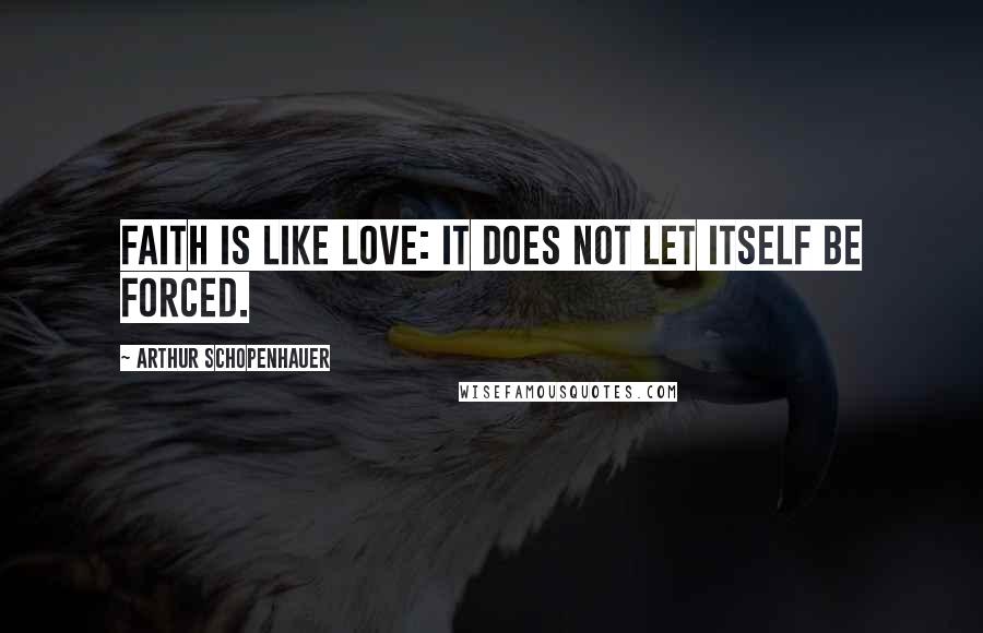 Arthur Schopenhauer Quotes: Faith is like love: it does not let itself be forced.