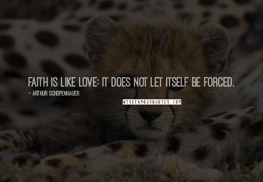 Arthur Schopenhauer Quotes: Faith is like love: it does not let itself be forced.