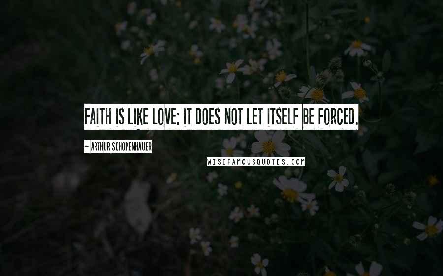 Arthur Schopenhauer Quotes: Faith is like love: it does not let itself be forced.