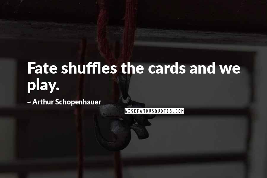 Arthur Schopenhauer Quotes: Fate shuffles the cards and we play.