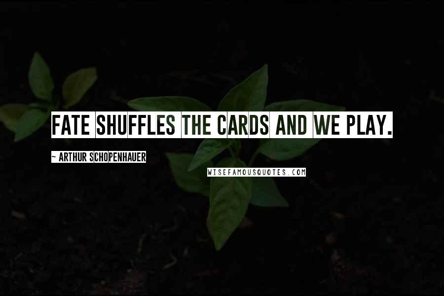Arthur Schopenhauer Quotes: Fate shuffles the cards and we play.