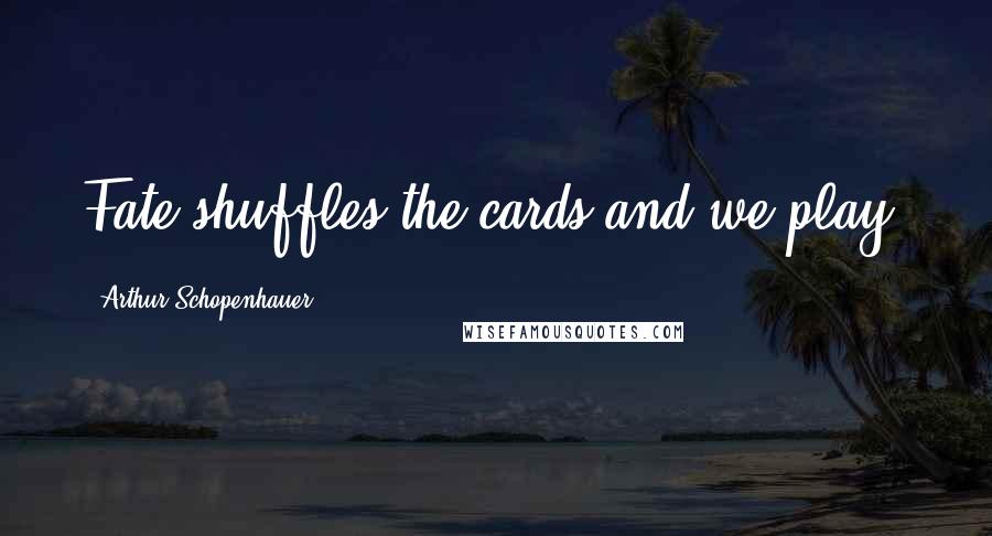 Arthur Schopenhauer Quotes: Fate shuffles the cards and we play.