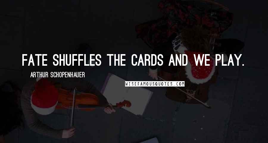 Arthur Schopenhauer Quotes: Fate shuffles the cards and we play.