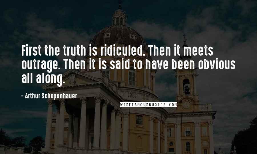 Arthur Schopenhauer Quotes: First the truth is ridiculed. Then it meets outrage. Then it is said to have been obvious all along.