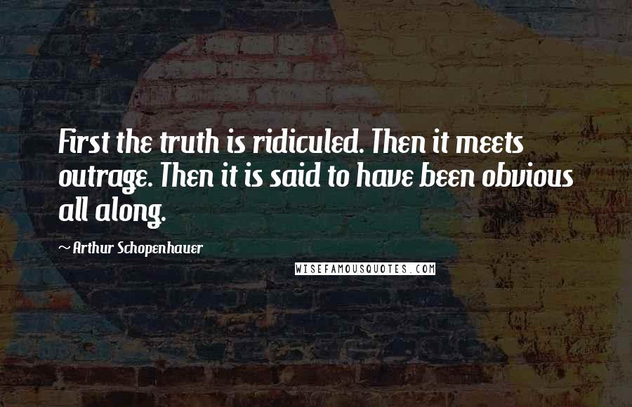 Arthur Schopenhauer Quotes: First the truth is ridiculed. Then it meets outrage. Then it is said to have been obvious all along.