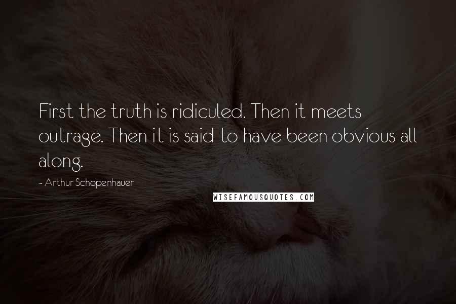 Arthur Schopenhauer Quotes: First the truth is ridiculed. Then it meets outrage. Then it is said to have been obvious all along.