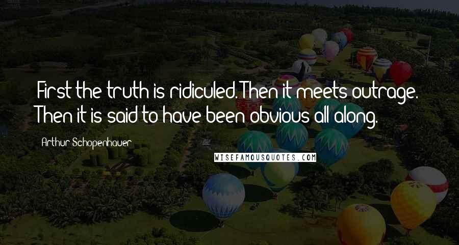 Arthur Schopenhauer Quotes: First the truth is ridiculed. Then it meets outrage. Then it is said to have been obvious all along.