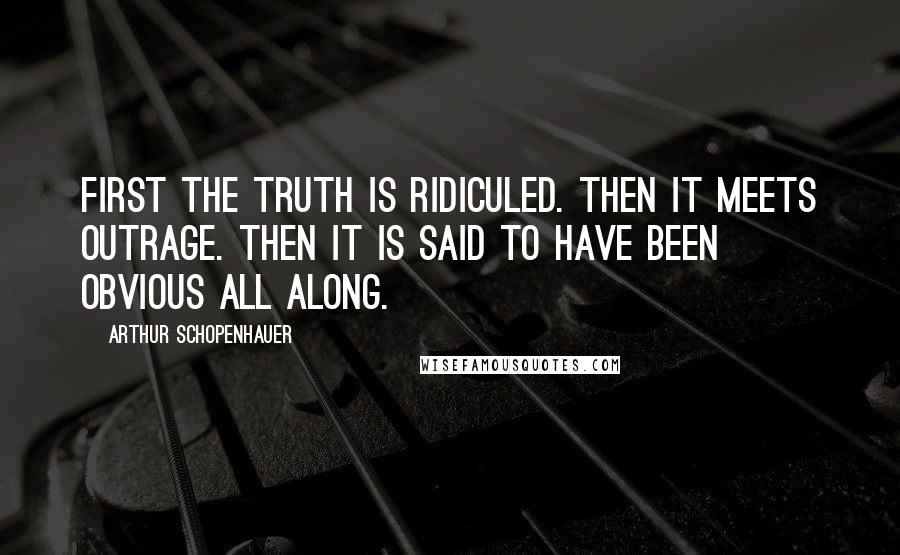 Arthur Schopenhauer Quotes: First the truth is ridiculed. Then it meets outrage. Then it is said to have been obvious all along.