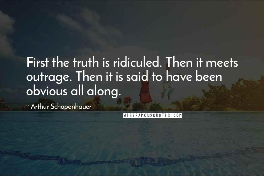 Arthur Schopenhauer Quotes: First the truth is ridiculed. Then it meets outrage. Then it is said to have been obvious all along.