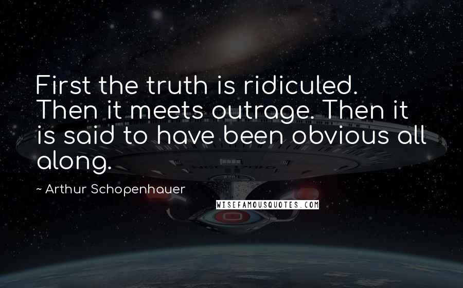 Arthur Schopenhauer Quotes: First the truth is ridiculed. Then it meets outrage. Then it is said to have been obvious all along.
