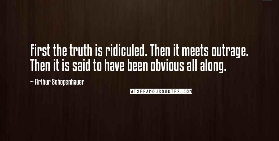 Arthur Schopenhauer Quotes: First the truth is ridiculed. Then it meets outrage. Then it is said to have been obvious all along.