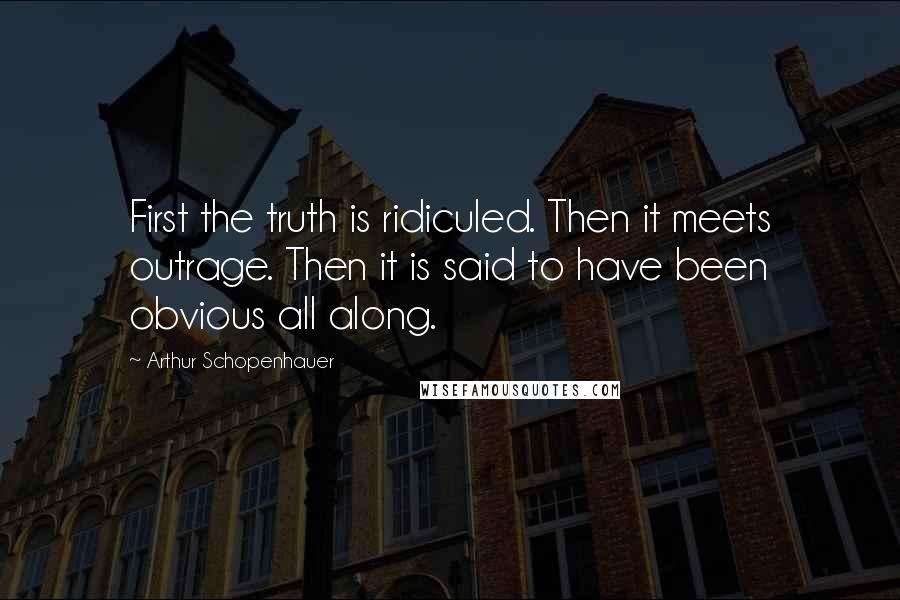 Arthur Schopenhauer Quotes: First the truth is ridiculed. Then it meets outrage. Then it is said to have been obvious all along.