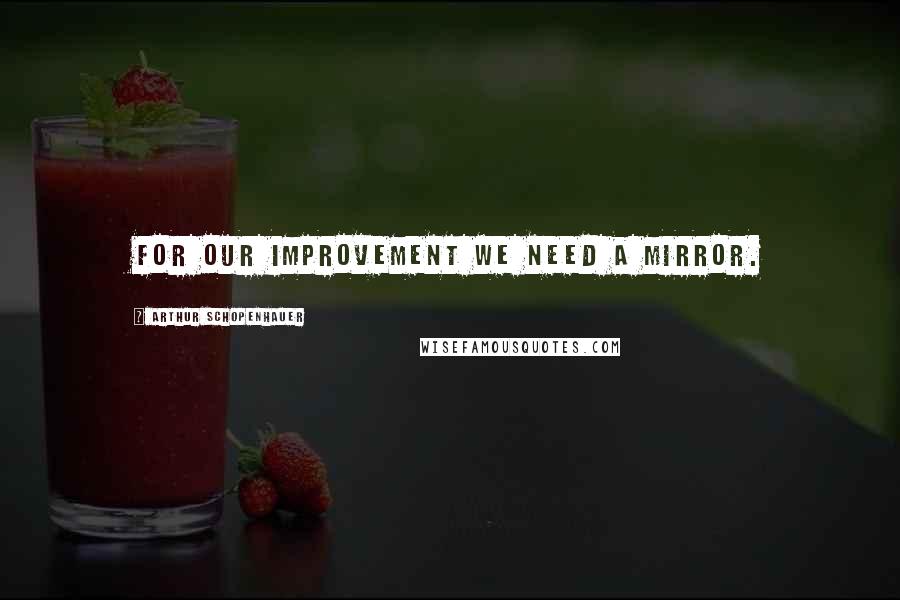 Arthur Schopenhauer Quotes: For our improvement we need a mirror.