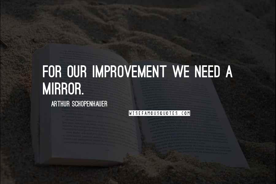 Arthur Schopenhauer Quotes: For our improvement we need a mirror.