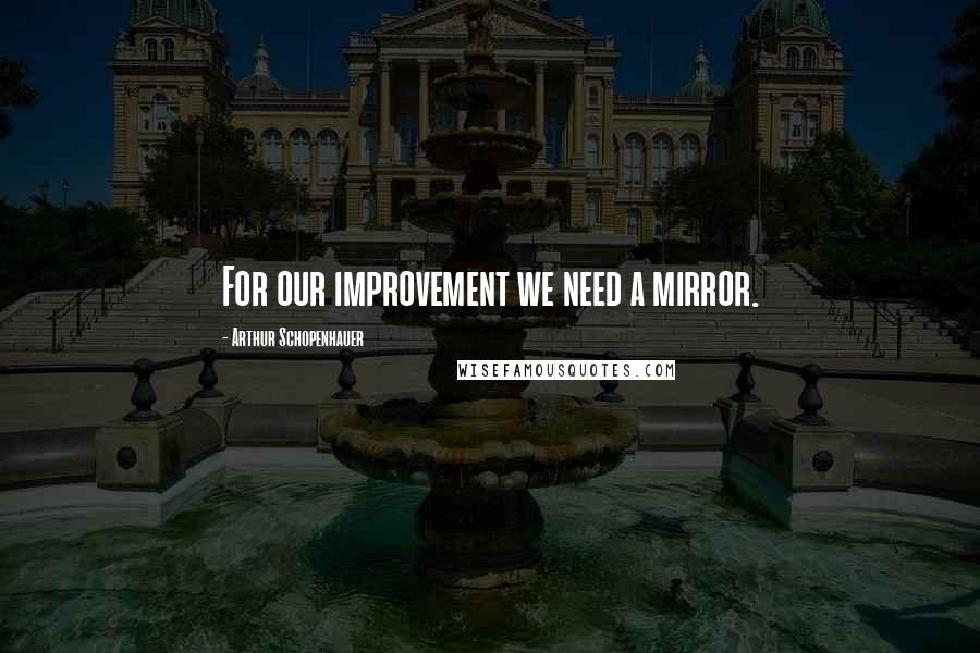 Arthur Schopenhauer Quotes: For our improvement we need a mirror.
