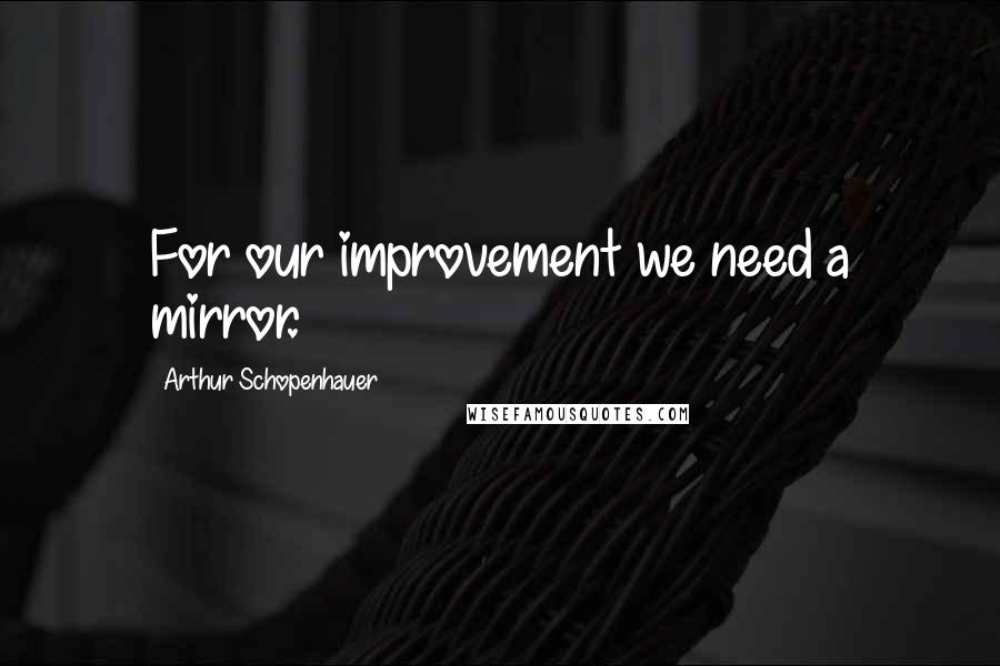 Arthur Schopenhauer Quotes: For our improvement we need a mirror.