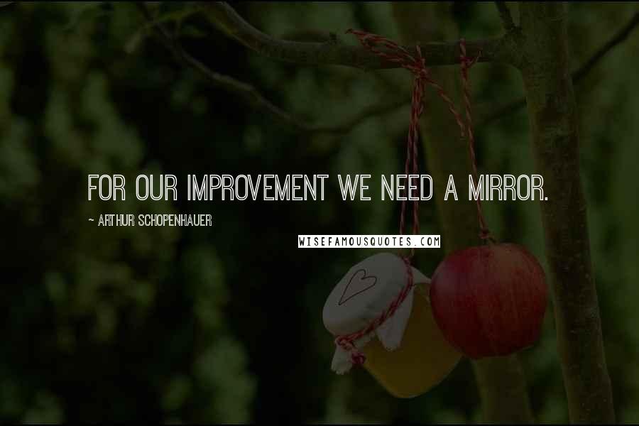 Arthur Schopenhauer Quotes: For our improvement we need a mirror.
