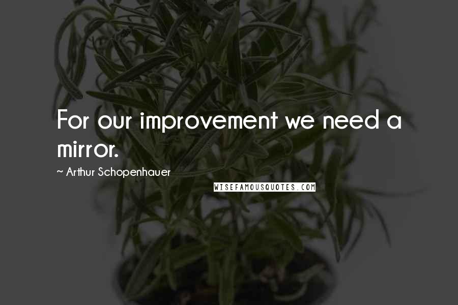 Arthur Schopenhauer Quotes: For our improvement we need a mirror.