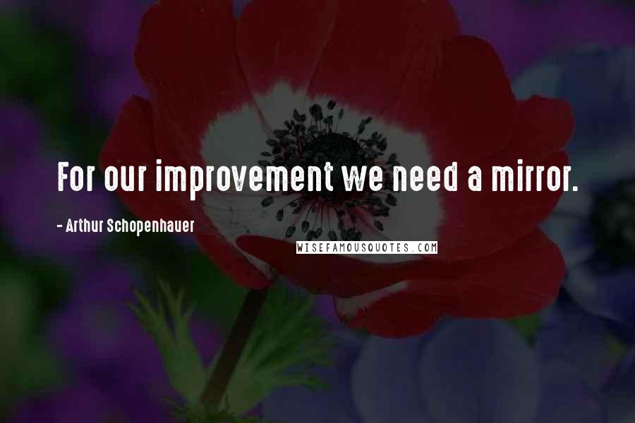 Arthur Schopenhauer Quotes: For our improvement we need a mirror.