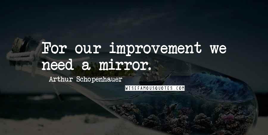Arthur Schopenhauer Quotes: For our improvement we need a mirror.