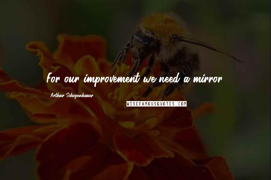 Arthur Schopenhauer Quotes: For our improvement we need a mirror.