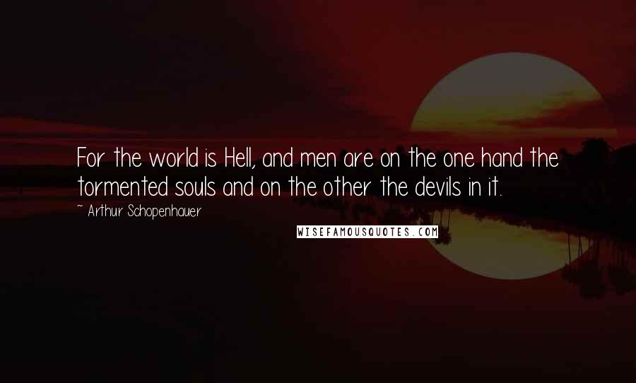 Arthur Schopenhauer Quotes: For the world is Hell, and men are on the one hand the tormented souls and on the other the devils in it.