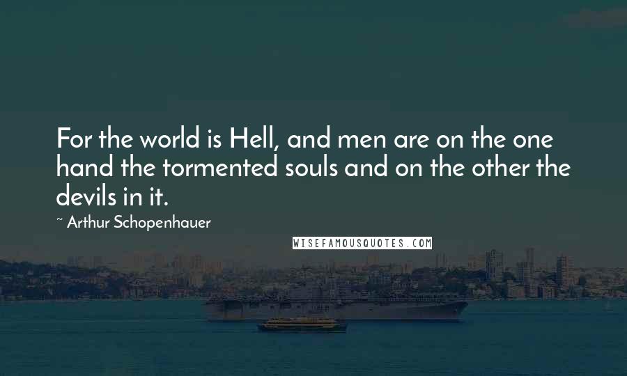 Arthur Schopenhauer Quotes: For the world is Hell, and men are on the one hand the tormented souls and on the other the devils in it.