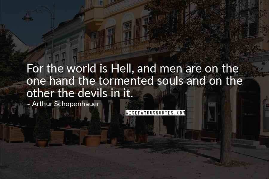 Arthur Schopenhauer Quotes: For the world is Hell, and men are on the one hand the tormented souls and on the other the devils in it.
