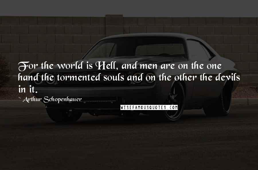 Arthur Schopenhauer Quotes: For the world is Hell, and men are on the one hand the tormented souls and on the other the devils in it.