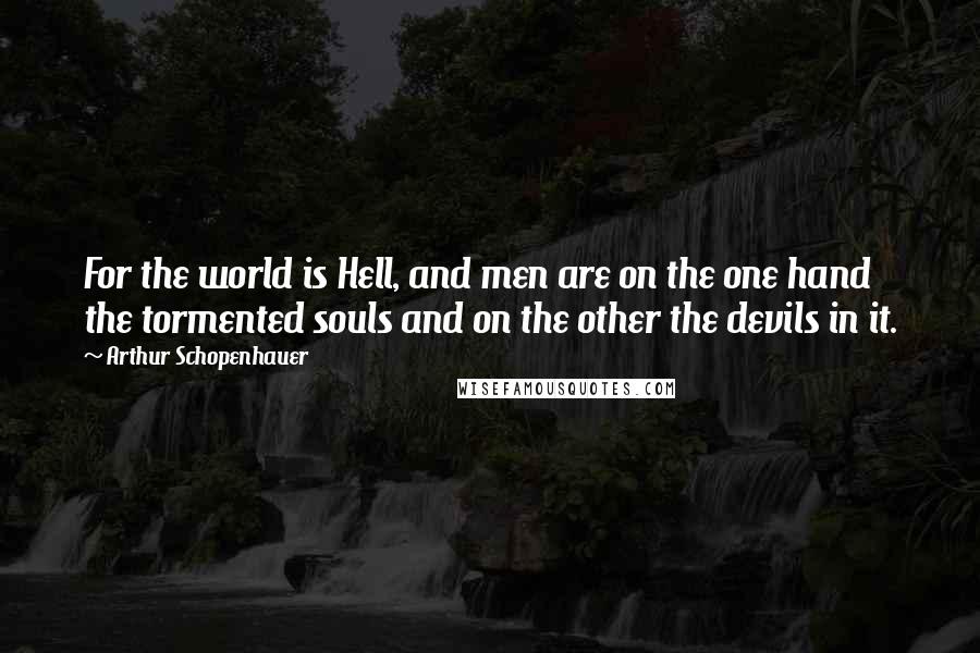 Arthur Schopenhauer Quotes: For the world is Hell, and men are on the one hand the tormented souls and on the other the devils in it.