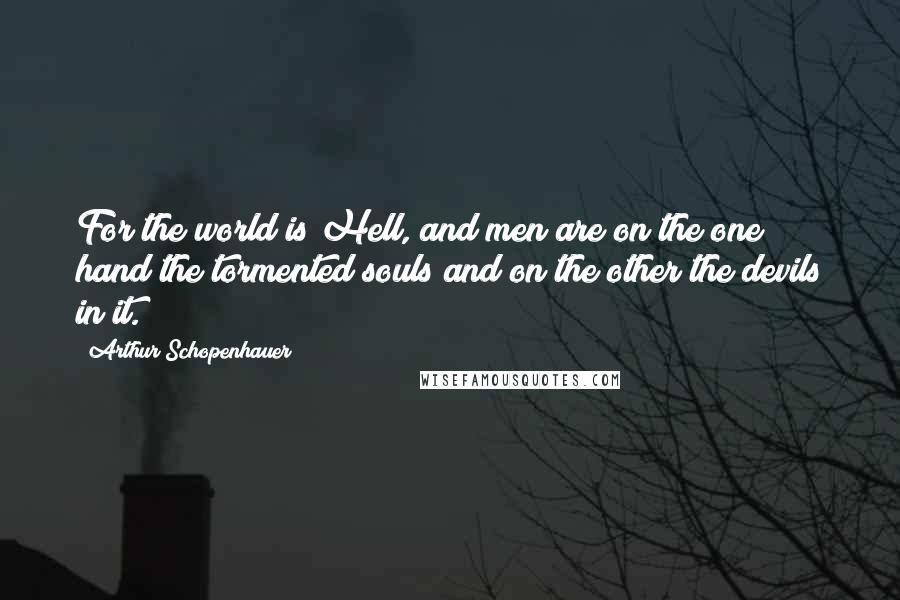 Arthur Schopenhauer Quotes: For the world is Hell, and men are on the one hand the tormented souls and on the other the devils in it.