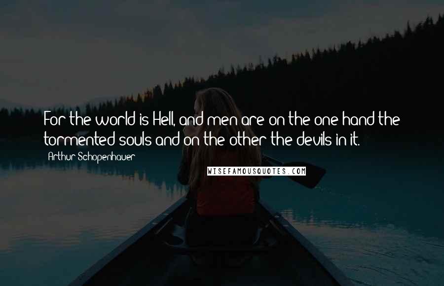 Arthur Schopenhauer Quotes: For the world is Hell, and men are on the one hand the tormented souls and on the other the devils in it.