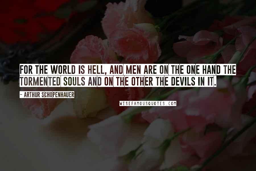 Arthur Schopenhauer Quotes: For the world is Hell, and men are on the one hand the tormented souls and on the other the devils in it.